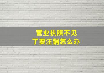 营业执照不见了要注销怎么办