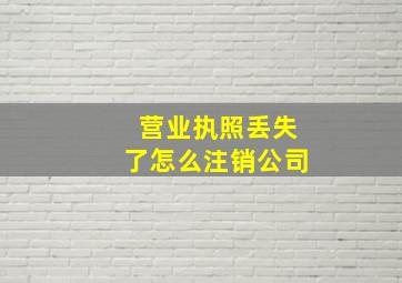 营业执照丢失了怎么注销公司