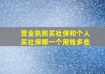 营业执照买社保和个人买社保哪一个用钱多些