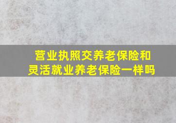 营业执照交养老保险和灵活就业养老保险一样吗