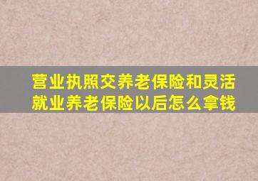 营业执照交养老保险和灵活就业养老保险以后怎么拿钱