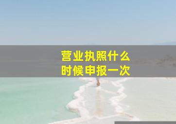 营业执照什么时候申报一次