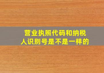 营业执照代码和纳税人识别号是不是一样的