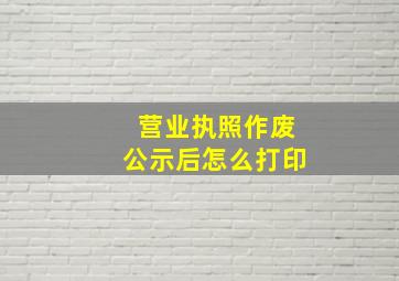 营业执照作废公示后怎么打印