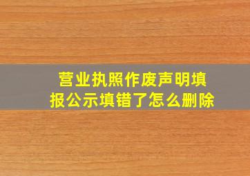 营业执照作废声明填报公示填错了怎么删除