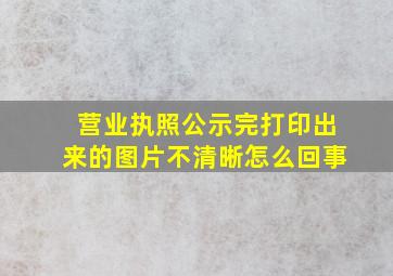 营业执照公示完打印出来的图片不清晰怎么回事