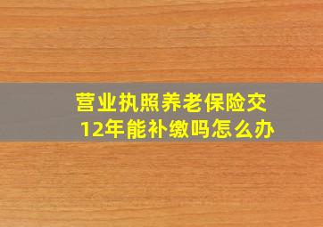 营业执照养老保险交12年能补缴吗怎么办