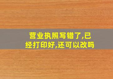 营业执照写错了,已经打印好,还可以改吗