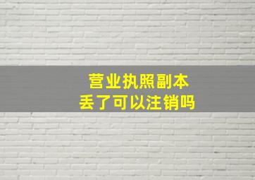 营业执照副本丢了可以注销吗