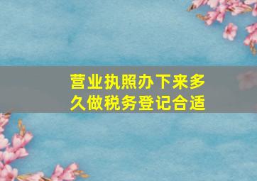 营业执照办下来多久做税务登记合适