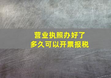 营业执照办好了多久可以开票报税