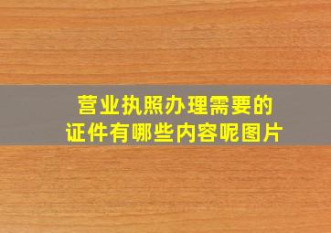 营业执照办理需要的证件有哪些内容呢图片