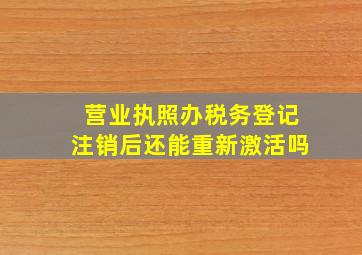 营业执照办税务登记注销后还能重新激活吗