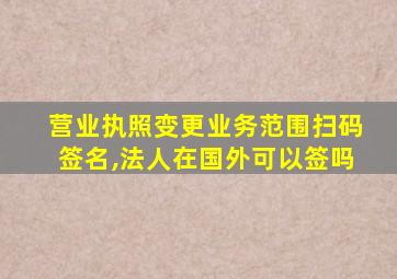 营业执照变更业务范围扫码签名,法人在国外可以签吗