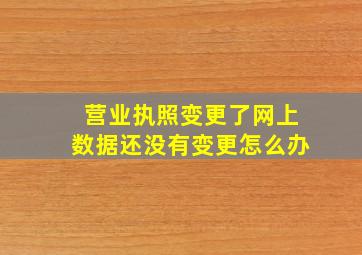 营业执照变更了网上数据还没有变更怎么办