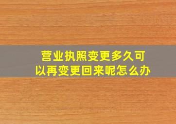 营业执照变更多久可以再变更回来呢怎么办