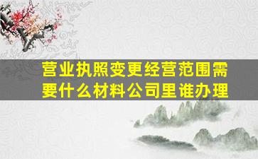 营业执照变更经营范围需要什么材料公司里谁办理