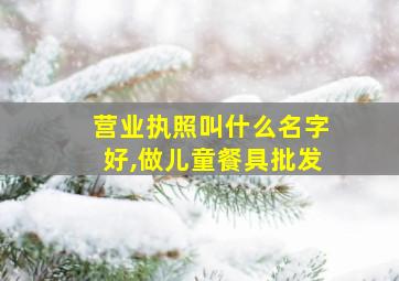 营业执照叫什么名字好,做儿童餐具批发