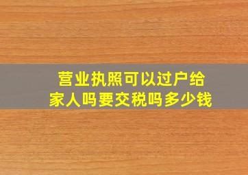 营业执照可以过户给家人吗要交税吗多少钱