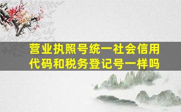 营业执照号统一社会信用代码和税务登记号一样吗