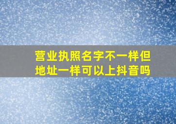 营业执照名字不一样但地址一样可以上抖音吗