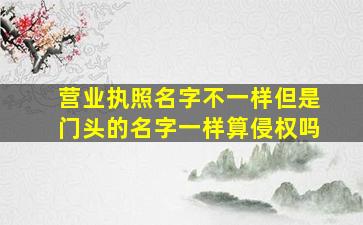 营业执照名字不一样但是门头的名字一样算侵权吗