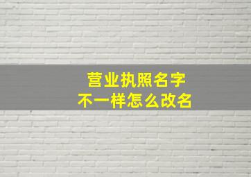 营业执照名字不一样怎么改名