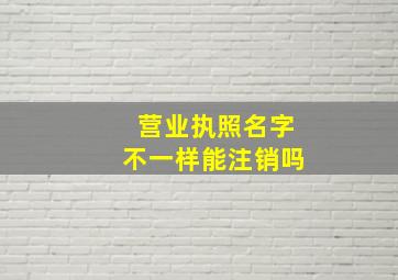 营业执照名字不一样能注销吗