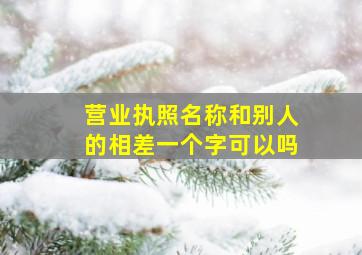 营业执照名称和别人的相差一个字可以吗