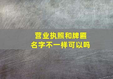 营业执照和牌匾名字不一样可以吗