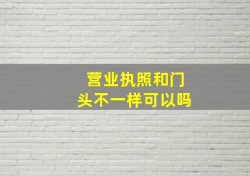 营业执照和门头不一样可以吗