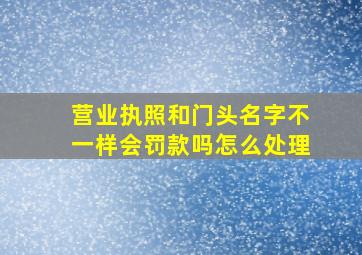 营业执照和门头名字不一样会罚款吗怎么处理