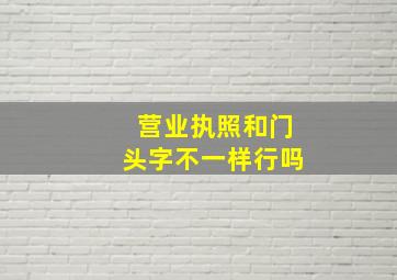 营业执照和门头字不一样行吗