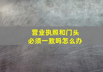 营业执照和门头必须一致吗怎么办