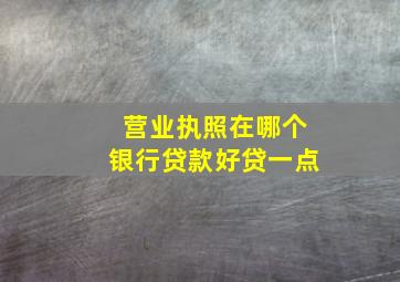 营业执照在哪个银行贷款好贷一点