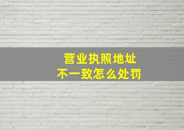 营业执照地址不一致怎么处罚