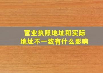 营业执照地址和实际地址不一致有什么影响