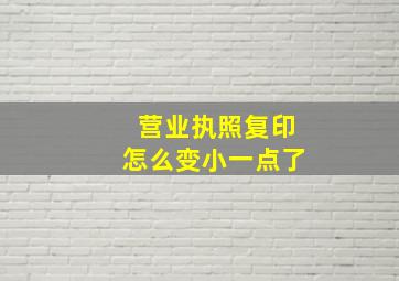 营业执照复印怎么变小一点了