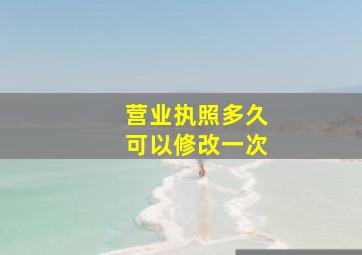 营业执照多久可以修改一次