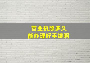 营业执照多久能办理好手续啊