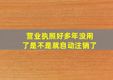 营业执照好多年没用了是不是就自动注销了