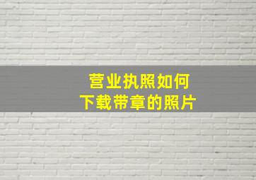 营业执照如何下载带章的照片