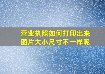 营业执照如何打印出来图片大小尺寸不一样呢