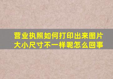 营业执照如何打印出来图片大小尺寸不一样呢怎么回事