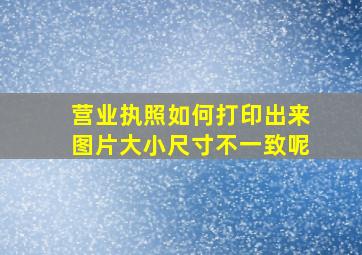 营业执照如何打印出来图片大小尺寸不一致呢