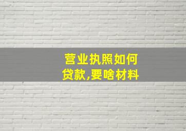 营业执照如何贷款,要啥材料