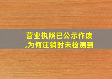 营业执照已公示作废,为何注销时未检测到