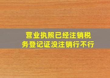 营业执照已经注销税务登记证没注销行不行