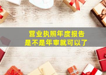 营业执照年度报告是不是年审就可以了