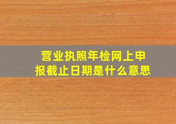 营业执照年检网上申报截止日期是什么意思